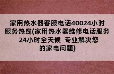 家用热水器客服电话40024小时服务热线(家用热水器维修电话服务  24小时全天候  专业解决您的家电问题)